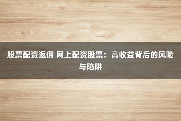 股票配资返佣 网上配资股票：高收益背后的风险与陷阱