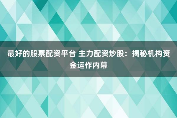 最好的股票配资平台 主力配资炒股：揭秘机构资金运作内幕