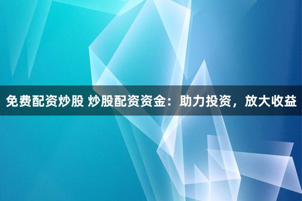 免费配资炒股 炒股配资资金：助力投资，放大收益