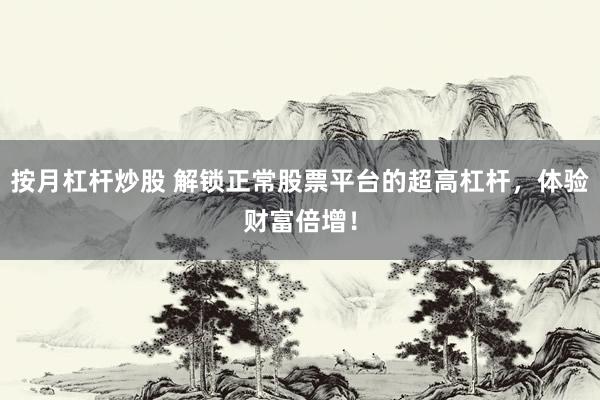 按月杠杆炒股 解锁正常股票平台的超高杠杆，体验财富倍增！