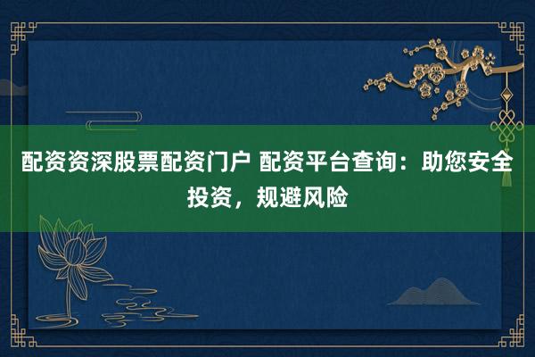 配资资深股票配资门户 配资平台查询：助您安全投资，规避风险