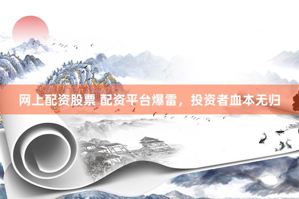 网上配资股票 配资平台爆雷，投资者血本无归