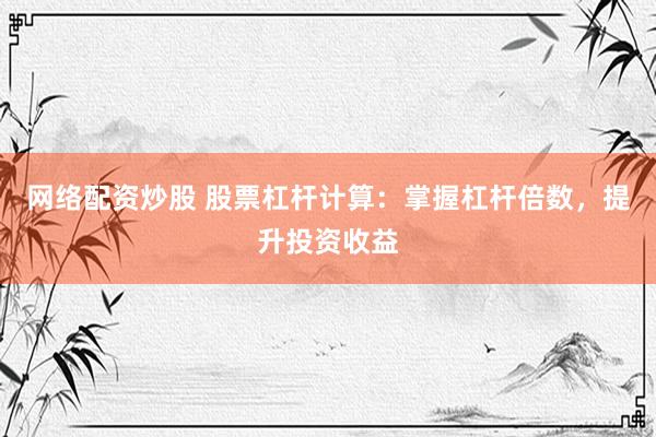 网络配资炒股 股票杠杆计算：掌握杠杆倍数，提升投资收益