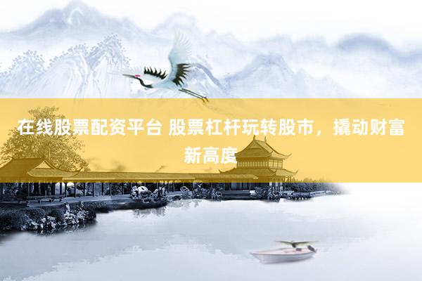 在线股票配资平台 股票杠杆玩转股市，撬动财富新高度