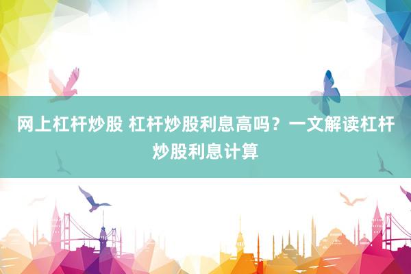 网上杠杆炒股 杠杆炒股利息高吗？一文解读杠杆炒股利息计算