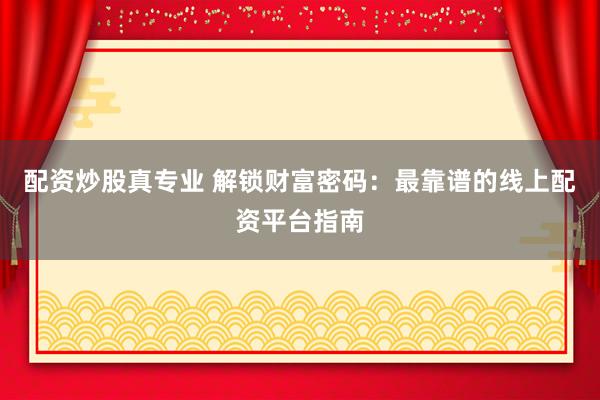 配资炒股真专业 解锁财富密码：最靠谱的线上配资平台指南