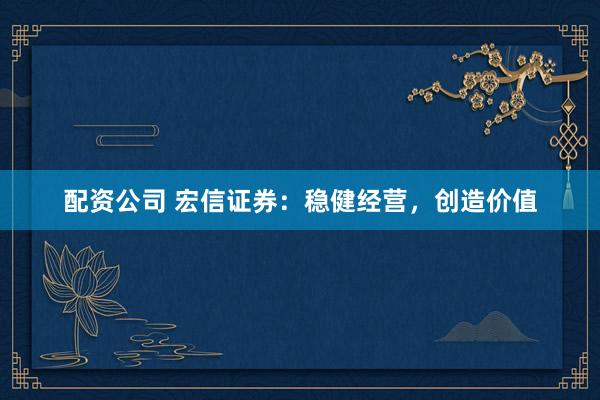 配资公司 宏信证券：稳健经营，创造价值