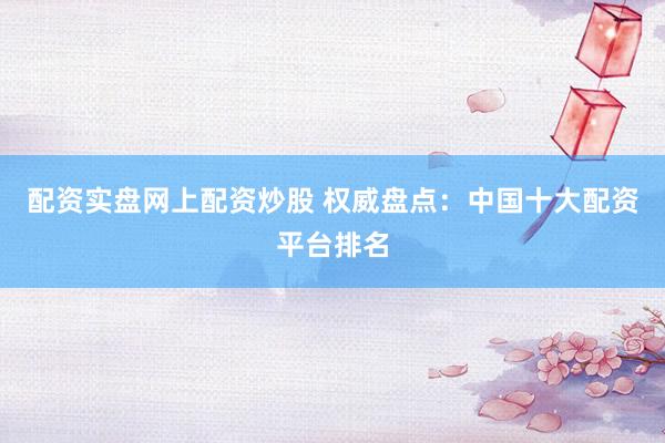 配资实盘网上配资炒股 权威盘点：中国十大配资平台排名