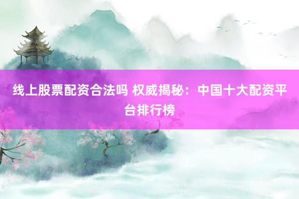 线上股票配资合法吗 权威揭秘：中国十大配资平台排行榜