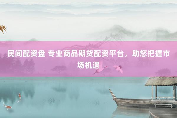 民间配资盘 专业商品期货配资平台，助您把握市场机遇
