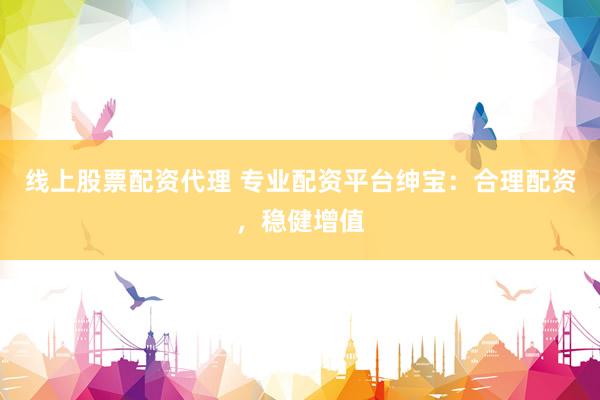 线上股票配资代理 专业配资平台绅宝：合理配资，稳健增值