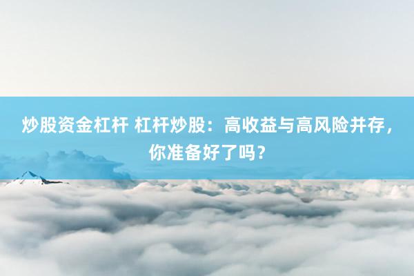 炒股资金杠杆 杠杆炒股：高收益与高风险并存，你准备好了吗？