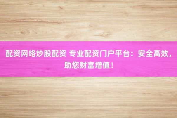 配资网络炒股配资 专业配资门户平台：安全高效，助您财富增值！