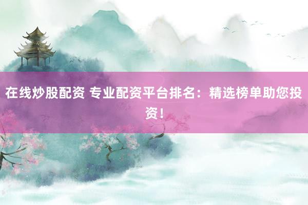 在线炒股配资 专业配资平台排名：精选榜单助您投资！