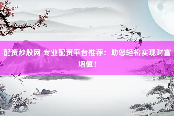 配资炒股网 专业配资平台推荐：助您轻松实现财富增值！