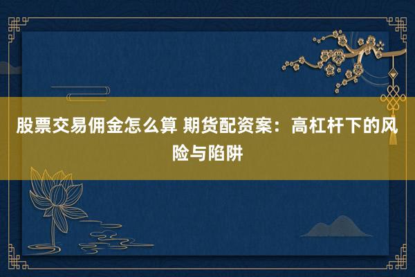 股票交易佣金怎么算 期货配资案：高杠杆下的风险与陷阱