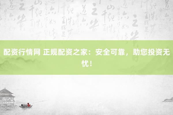 配资行情网 正规配资之家：安全可靠，助您投资无忧！