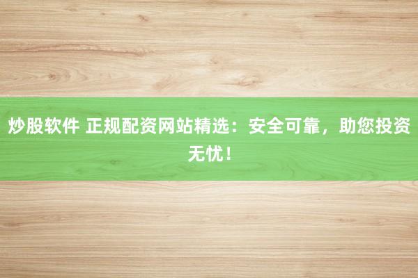 炒股软件 正规配资网站精选：安全可靠，助您投资无忧！