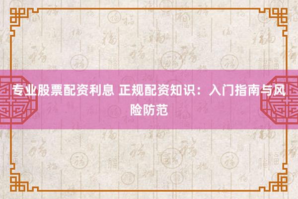 专业股票配资利息 正规配资知识：入门指南与风险防范