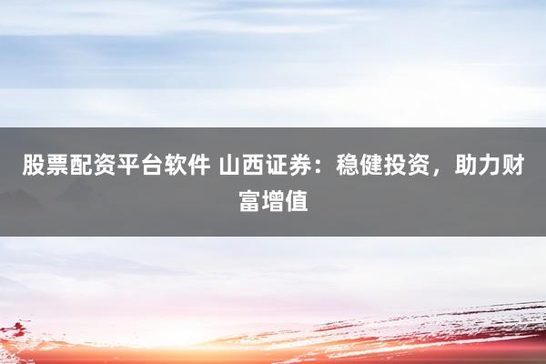 股票配资平台软件 山西证券：稳健投资，助力财富增值