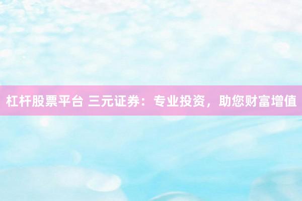 杠杆股票平台 三元证券：专业投资，助您财富增值