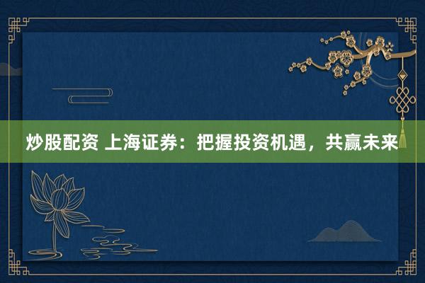 炒股配资 上海证券：把握投资机遇，共赢未来