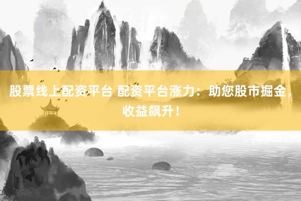 股票线上配资平台 配资平台涨力：助您股市掘金，收益飙升！