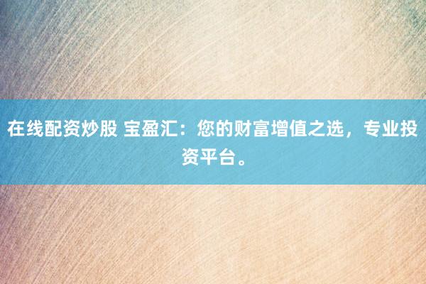在线配资炒股 宝盈汇：您的财富增值之选，专业投资平台。