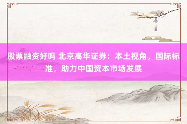 股票融资好吗 北京高华证券：本土视角，国际标准，助力中国资本市场发展