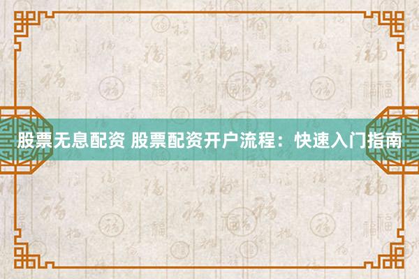 股票无息配资 股票配资开户流程：快速入门指南