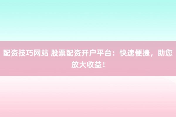 配资技巧网站 股票配资开户平台：快速便捷，助您放大收益！
