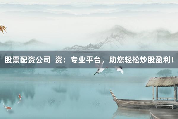 股票配资公司  资：专业平台，助您轻松炒股盈利！