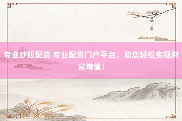 专业炒股配资 专业配资门户平台，助您轻松实现财富增值！