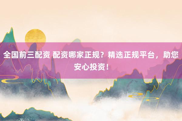 全国前三配资 配资哪家正规？精选正规平台，助您安心投资！