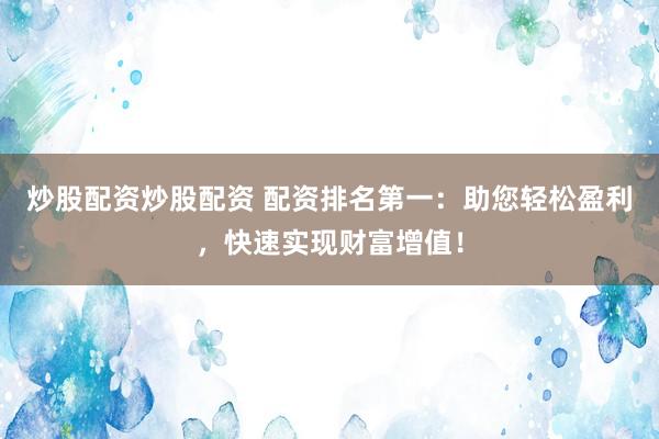 炒股配资炒股配资 配资排名第一：助您轻松盈利，快速实现财富增值！