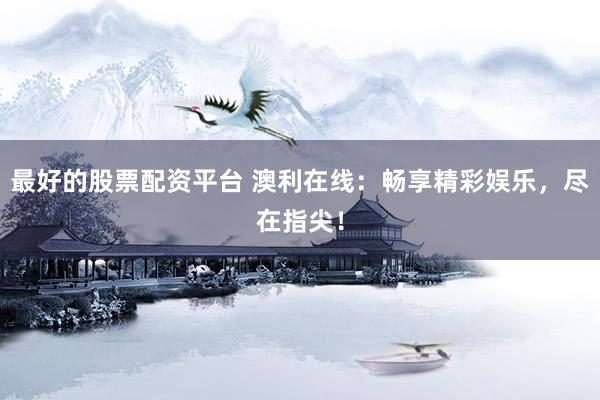 最好的股票配资平台 澳利在线：畅享精彩娱乐，尽在指尖！