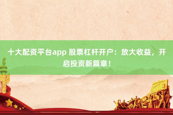 十大配资平台app 股票杠杆开户：放大收益，开启投资新篇章！