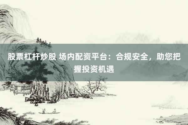 股票杠杆炒股 场内配资平台：合规安全，助您把握投资机遇