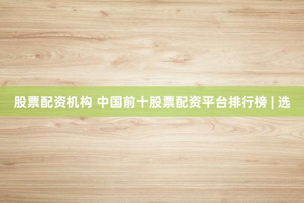 股票配资机构 中国前十股票配资平台排行榜 | 选