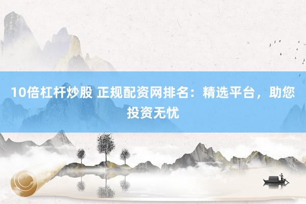 10倍杠杆炒股 正规配资网排名：精选平台，助您投资无忧