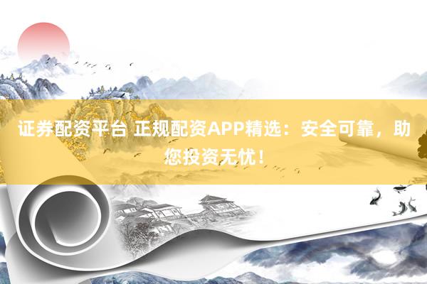 证券配资平台 正规配资APP精选：安全可靠，助您投资无忧！