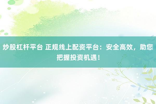 炒股杠杆平台 正规线上配资平台：安全高效，助您把握投资机遇！