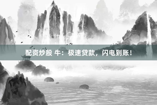 配资炒股 牛：极速贷款，闪电到账！