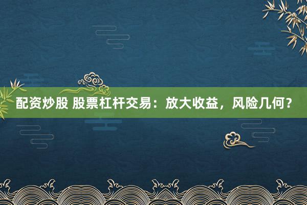 配资炒股 股票杠杆交易：放大收益，风险几何？