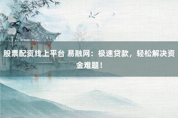 股票配资线上平台 易融网：极速贷款，轻松解决资金难题！
