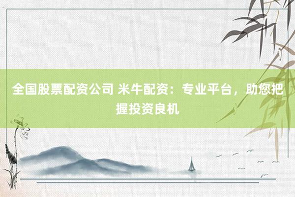 全国股票配资公司 米牛配资：专业平台，助您把握投资良机