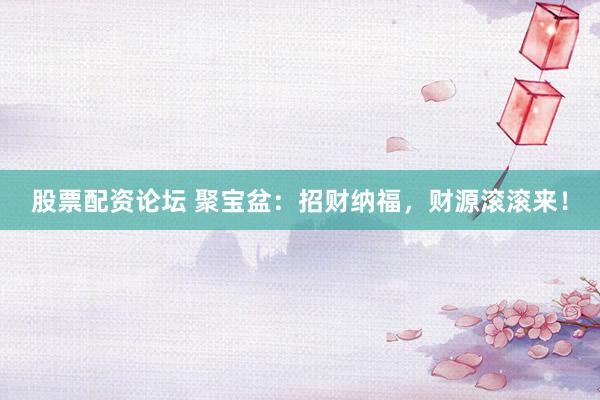 股票配资论坛 聚宝盆：招财纳福，财源滚滚来！