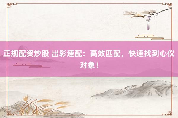 正规配资炒股 出彩速配：高效匹配，快速找到心仪对象！