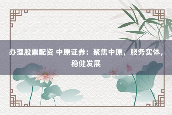 办理股票配资 中原证券：聚焦中原，服务实体，稳健发展