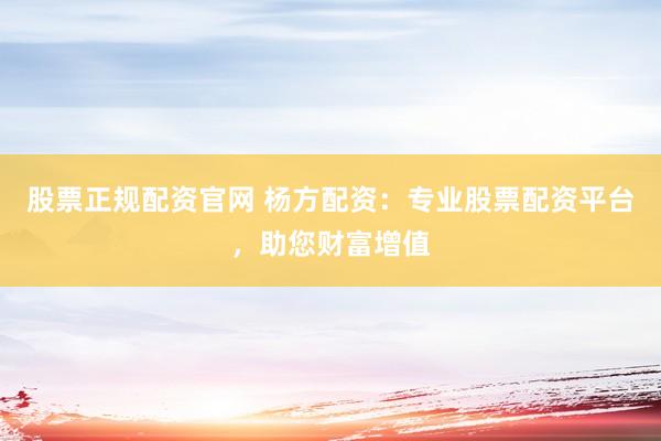 股票正规配资官网 杨方配资：专业股票配资平台，助您财富增值
